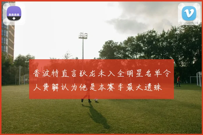 香波特直言狄龙未入全明星名单令人费解认为他是本赛季最大遗珠