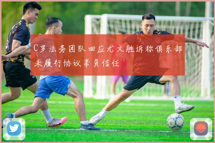 C罗法务团队回应尤文胜诉称俱乐部未履行协议辜负信任