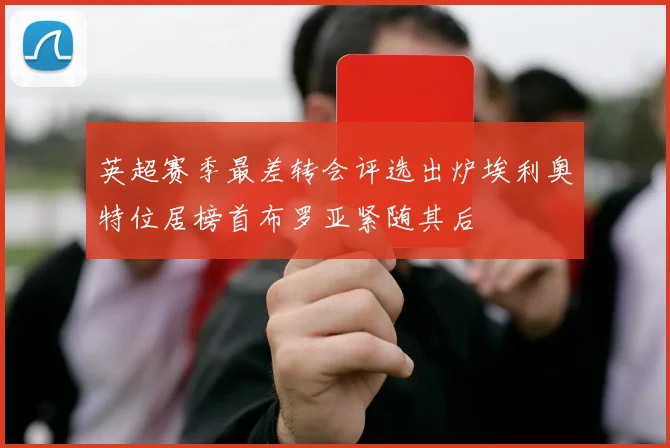 英超赛季最差转会评选出炉埃利奥特位居榜首布罗亚紧随其后