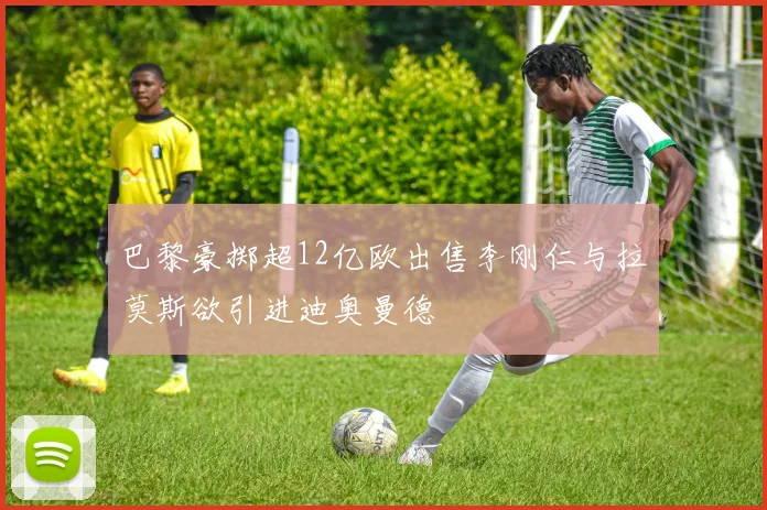 巴黎豪掷超12亿欧出售李刚仁与拉莫斯欲引进迪奥曼德