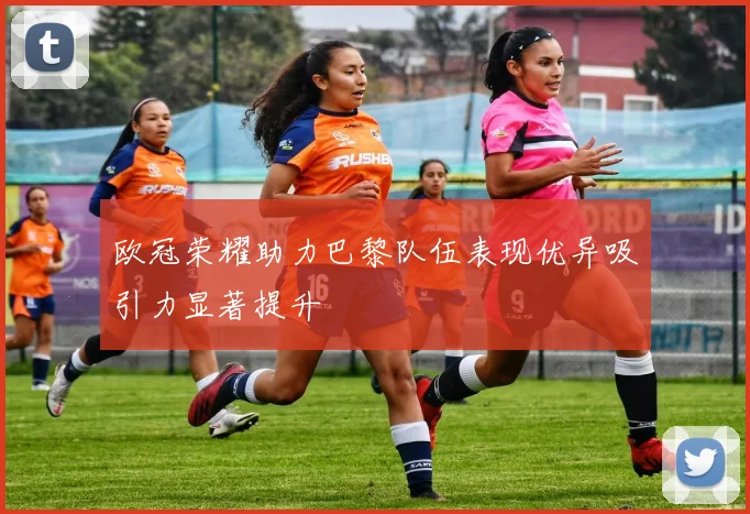 欧冠荣耀助力巴黎队伍表现优异吸引力显著提升