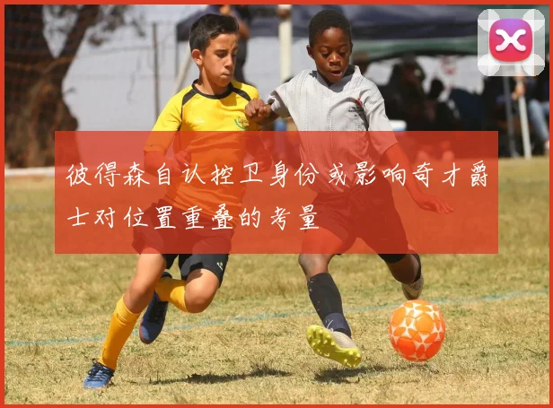彼得森自认控卫身份或影响奇才爵士对位置重叠的考量