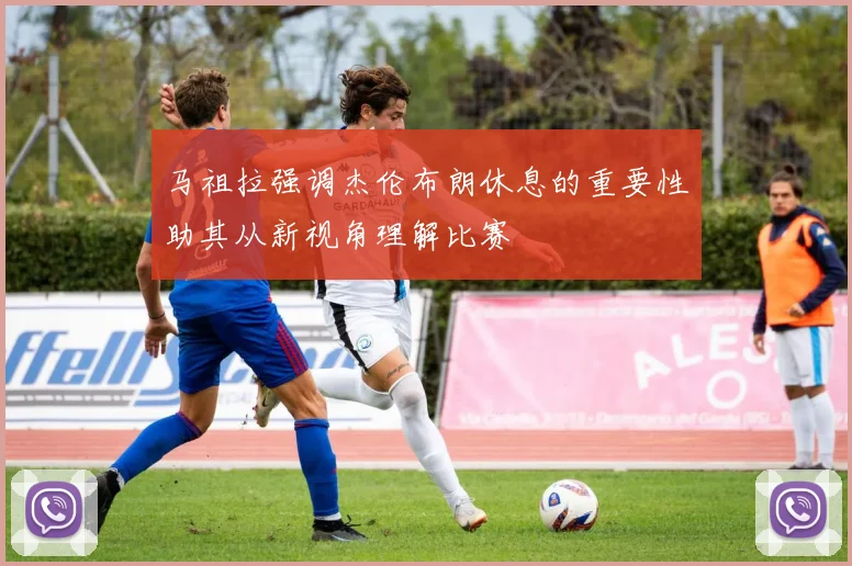 马祖拉强调杰伦布朗休息的重要性助其从新视角理解比赛