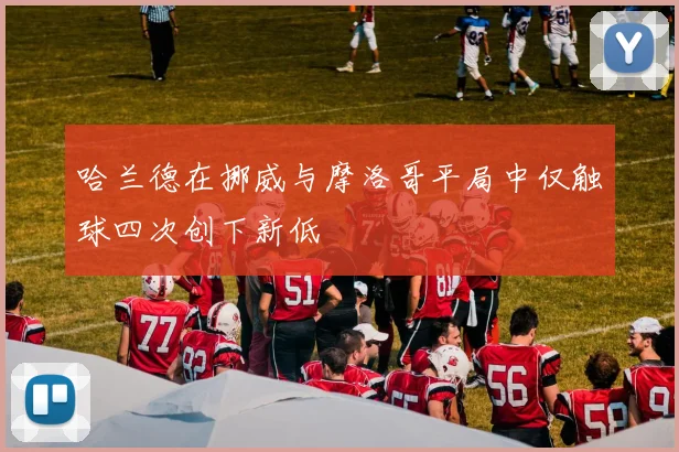 哈兰德在挪威与摩洛哥平局中仅触球四次创下新低