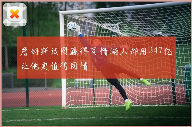 詹姆斯试图赢得同情湖人却用347亿让他更值得同情