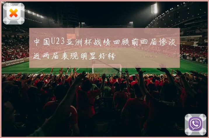 中国U23亚洲杯战绩回顾前四届惨淡近两届表现明显好转
