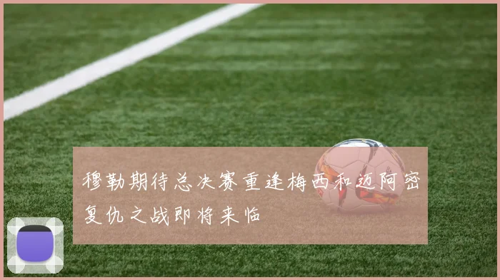 穆勒期待总决赛重逢梅西和迈阿密复仇之战即将来临