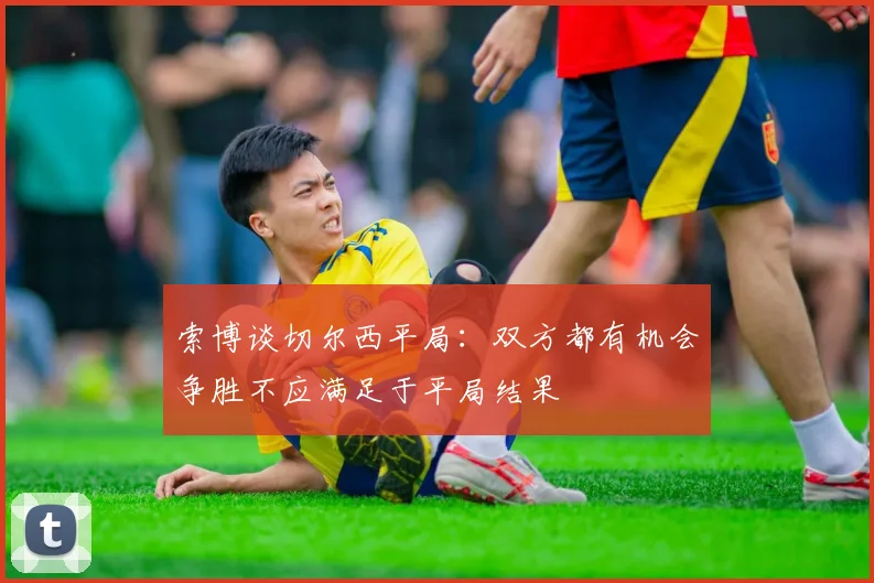 索博谈切尔西平局：双方都有机会争胜不应满足于平局结果