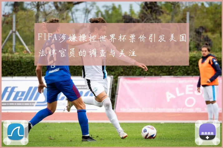 FIFA涉嫌操控世界杯票价引发美国法律官员的调查与关注