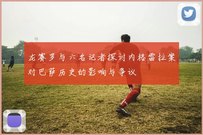 龙赛罗与六名记者探讨内格雷拉案对巴萨历史的影响与争议