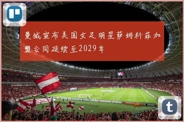 曼城宣布美国女足明星萨姆科菲加盟合同延续至2029年