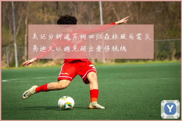 美记分析道苏姆回归森林狼或需交易迪文以避免超出奢侈税线