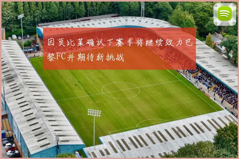 因莫比莱确认下赛季将继续效力巴黎FC并期待新挑战