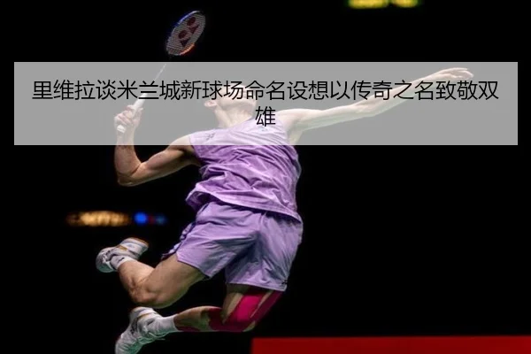 里维拉谈米兰城新球场命名设想以传奇之名致敬双雄 | B-sports